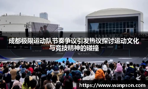 成都极限运动队节奏争议引发热议探讨运动文化与竞技精神的碰撞
