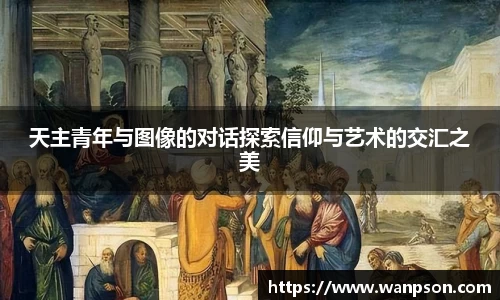 天主青年与图像的对话探索信仰与艺术的交汇之美